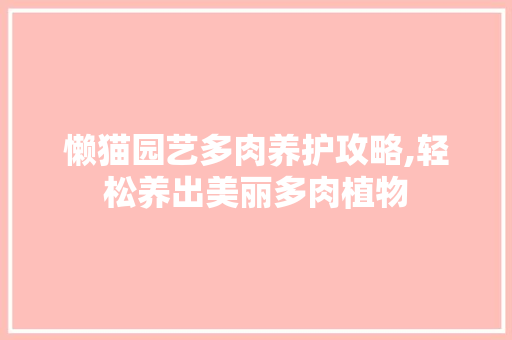 懒猫园艺多肉养护攻略,轻松养出美丽多肉植物