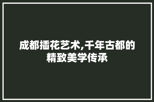 成都插花艺术,千年古都的精致美学传承