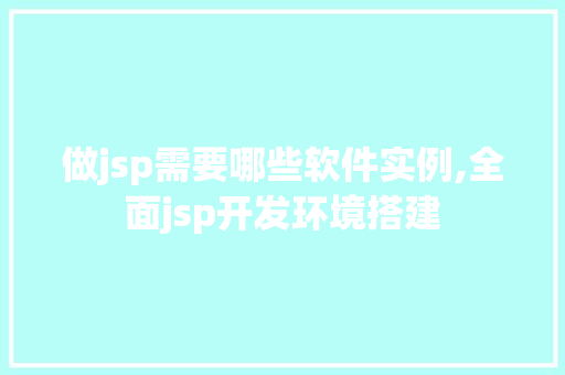做jsp需要哪些软件实例,全面jsp开发环境搭建