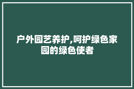 户外园艺养护,呵护绿色家园的绿色使者