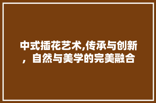 中式插花艺术,传承与创新，自然与美学的完美融合
