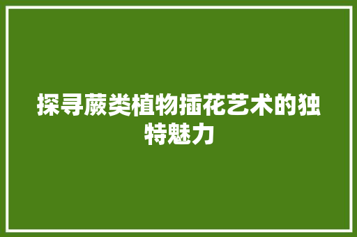探寻蕨类植物插花艺术的独特魅力