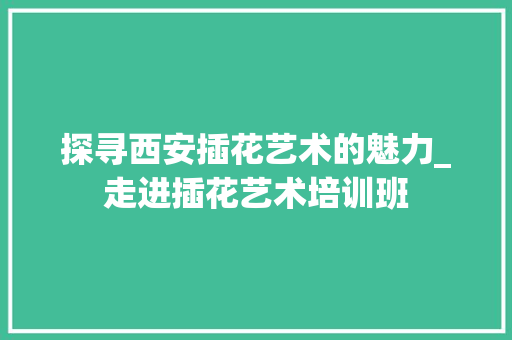 探寻西安插花艺术的魅力_走进插花艺术培训班