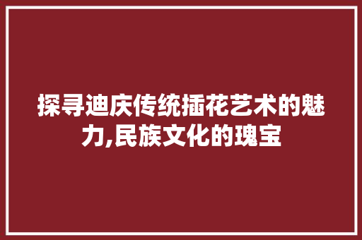 探寻迪庆传统插花艺术的魅力,民族文化的瑰宝