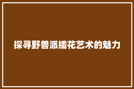 探寻野兽派插花艺术的魅力