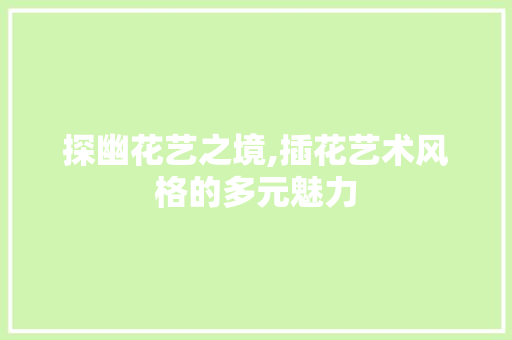 探幽花艺之境,插花艺术风格的多元魅力