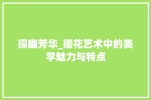 探幽芳华_插花艺术中的美学魅力与特点