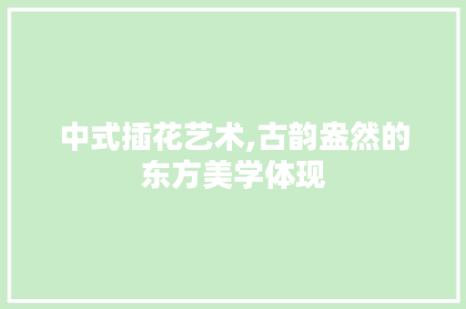 中式插花艺术,古韵盎然的东方美学体现