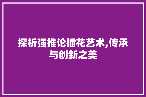 探析强推论插花艺术,传承与创新之美