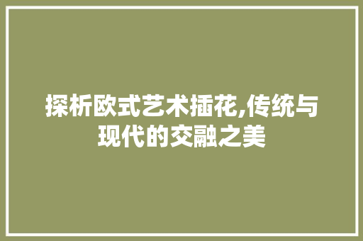 探析欧式艺术插花,传统与现代的交融之美