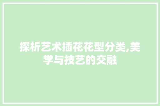 探析艺术插花花型分类,美学与技艺的交融