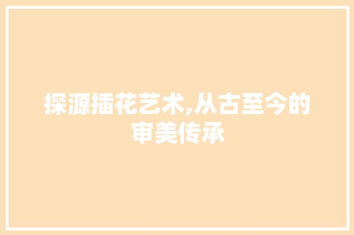 探源插花艺术,从古至今的审美传承