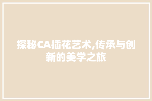 探秘CA插花艺术,传承与创新的美学之旅