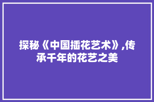 探秘《中国插花艺术》,传承千年的花艺之美