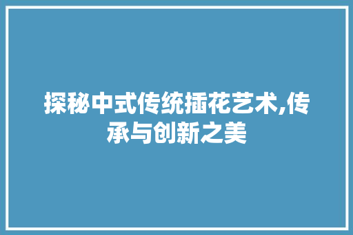 探秘中式传统插花艺术,传承与创新之美