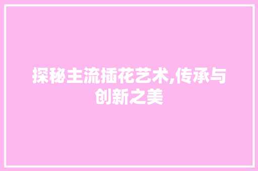 探秘主流插花艺术,传承与创新之美