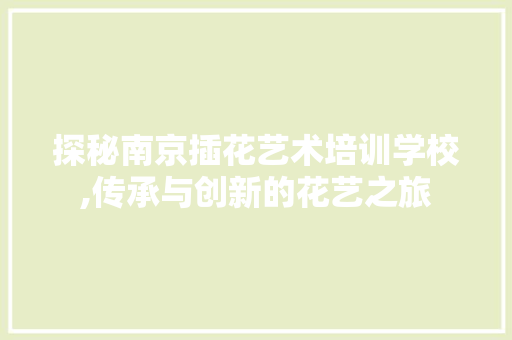 探秘南京插花艺术培训学校,传承与创新的花艺之旅