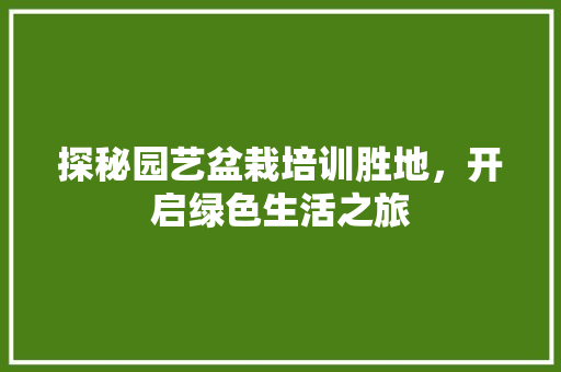 探秘园艺盆栽培训胜地，开启绿色生活之旅
