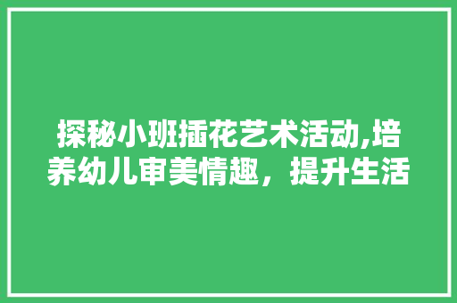 探秘小班插花艺术活动,培养幼儿审美情趣，提升生活品质
