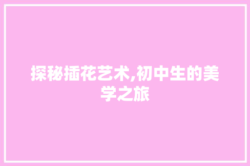 探秘插花艺术,初中生的美学之旅
