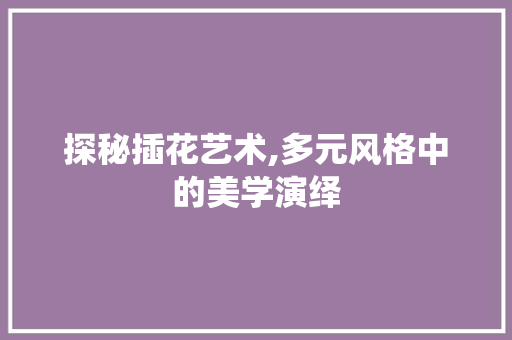 探秘插花艺术,多元风格中的美学演绎