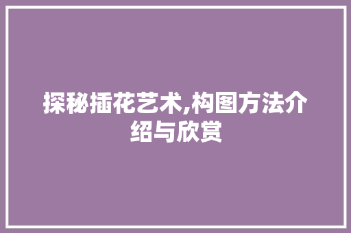 探秘插花艺术,构图方法介绍与欣赏