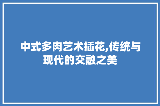 中式多肉艺术插花,传统与现代的交融之美