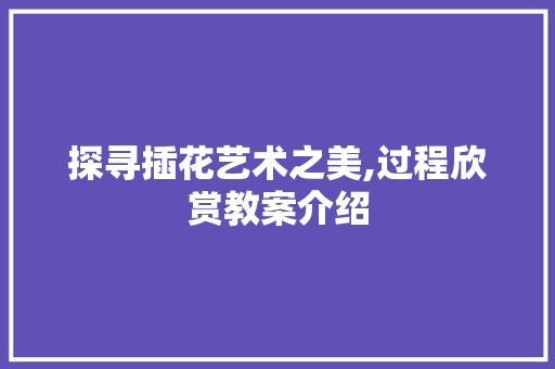 探寻插花艺术之美,过程欣赏教案介绍 种植区域