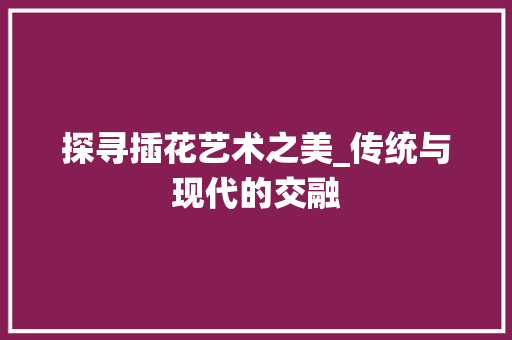 探寻插花艺术之美_传统与现代的交融