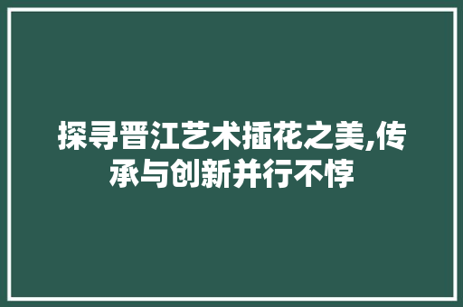 探寻晋江艺术插花之美,传承与创新并行不悖