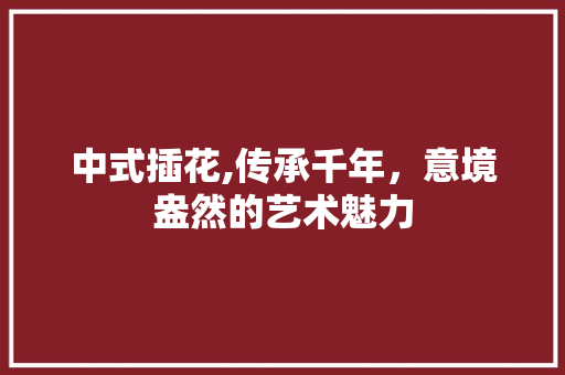 中式插花,传承千年，意境盎然的艺术魅力