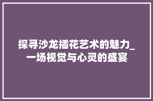 探寻沙龙插花艺术的魅力_一场视觉与心灵的盛宴