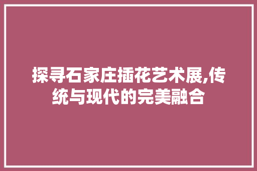 探寻石家庄插花艺术展,传统与现代的完美融合