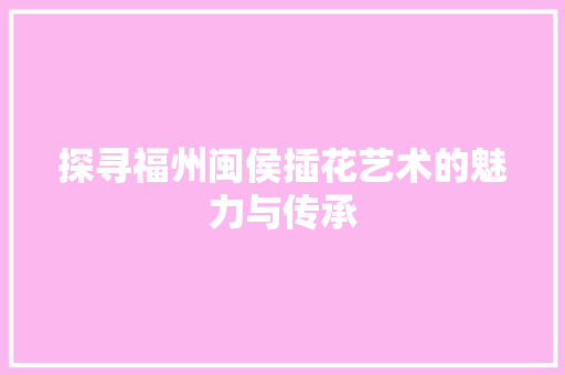 探寻福州闽侯插花艺术的魅力与传承