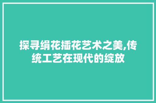 探寻绢花插花艺术之美,传统工艺在现代的绽放