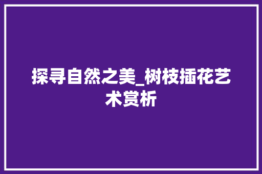 探寻自然之美_树枝插花艺术赏析