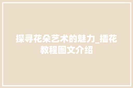 探寻花朵艺术的魅力_插花教程图文介绍