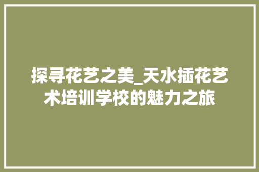 探寻花艺之美_天水插花艺术培训学校的魅力之旅