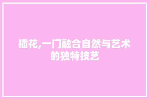 插花,一门融合自然与艺术的独特技艺