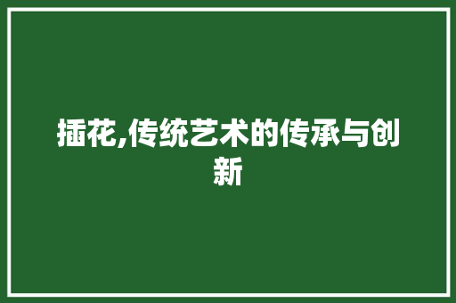 插花,传统艺术的传承与创新