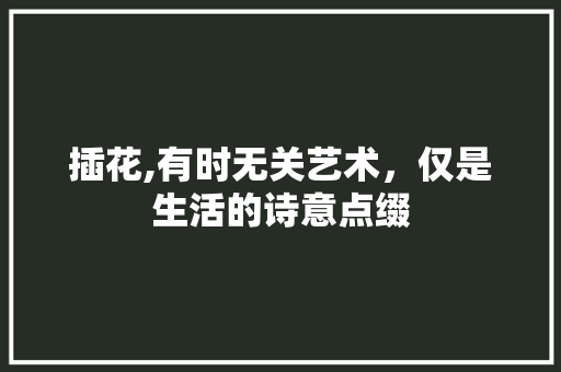 插花,有时无关艺术，仅是生活的诗意点缀
