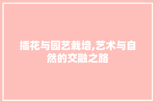 插花与园艺栽培,艺术与自然的交融之路