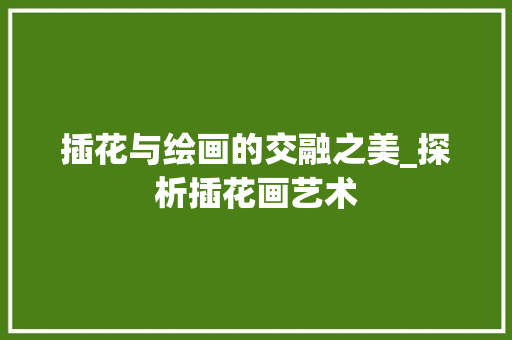 插花与绘画的交融之美_探析插花画艺术