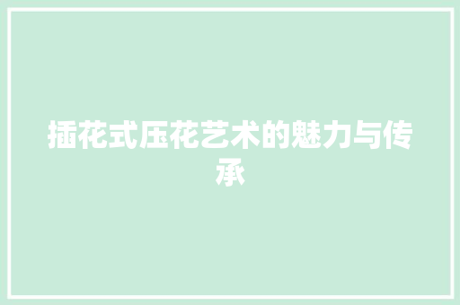 插花式压花艺术的魅力与传承