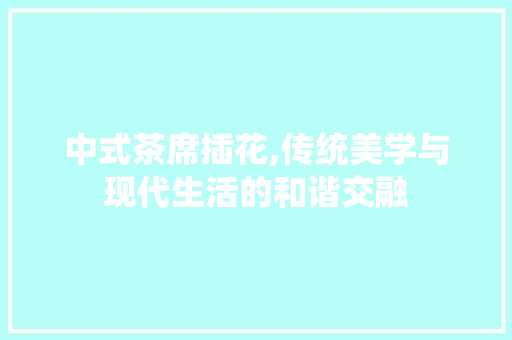中式茶席插花,传统美学与现代生活的和谐交融