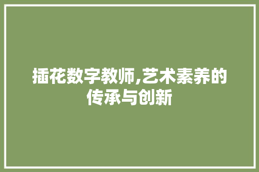 插花数字教师,艺术素养的传承与创新