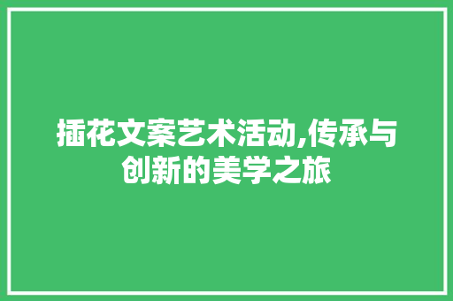 插花文案艺术活动,传承与创新的美学之旅