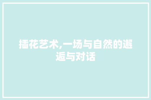 插花艺术,一场与自然的邂逅与对话