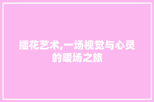 插花艺术,一场视觉与心灵的暖场之旅