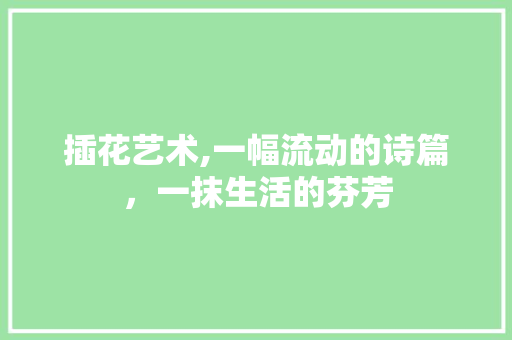 插花艺术,一幅流动的诗篇，一抹生活的芬芳